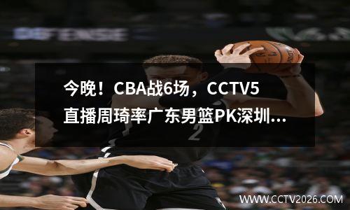 今晚！CBA战6场，CCTV5直播周琦率广东男篮PK深圳，最 cba录像回放广东对深圳