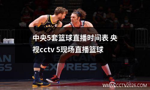 中央5套篮球直播时间表 央视cctv 5现场直播篮球