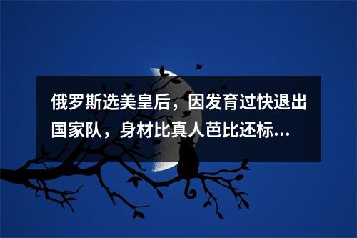 俄罗斯选美皇后，因发育过快退出国家队，身材比真人芭比还标准 俄罗斯舞蹈皇后