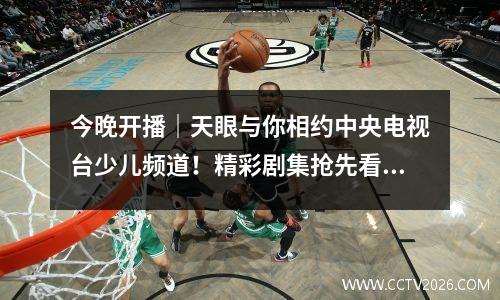 今晚开播｜天眼与你相约中央电视台少儿频道！精彩剧集抢先看… 引领成长塑造未来这里就是中央电视台少儿频道