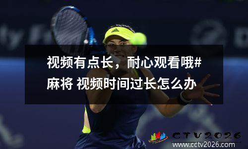 视频有点长，耐心观看哦#麻将 视频时间过长怎么办