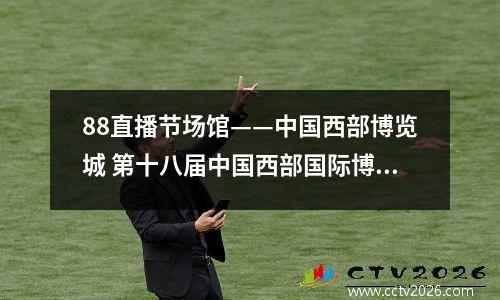 88直播节场馆——中国西部博览城 第十八届中国西部国际博览会门票