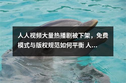 人人视频大量热播剧被下架，免费模式与版权规范如何平衡 人人视频电视剧下架了