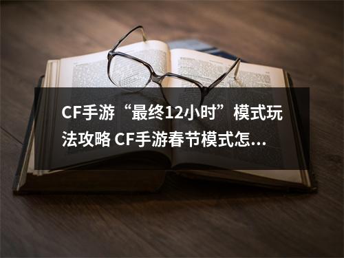 CF手游“最终12小时”模式玩法攻略 CF手游春节模式怎么玩 cf手游最终12小时剧情