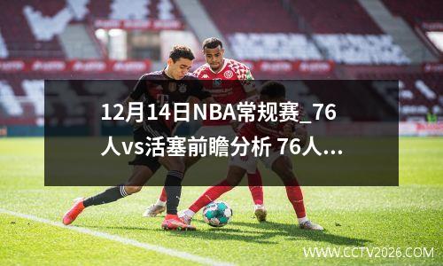 12月14日NBA常规赛_76人vs活塞前瞻分析 76人和活塞