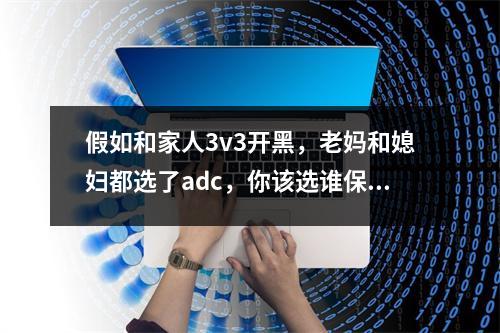 假如和家人3v3开黑，老妈和媳妇都选了adc，你该选谁保护她们