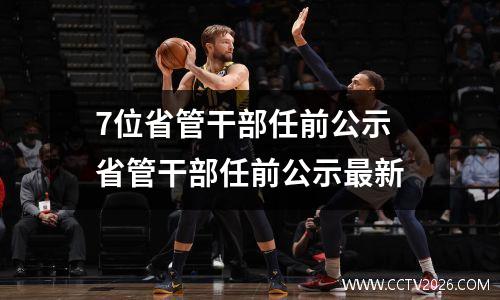 7位省管干部任前公示 省管干部任前公示最新