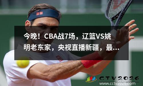 今晚！CBA战7场，辽篮VS姚明老东家，央视直播新疆，最水冠军出战 辽篮对新疆比赛回放