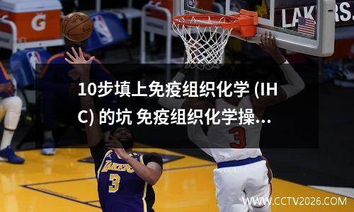 10步填上免疫组织化学 (IHC) 的坑 免疫组织化学操作步骤