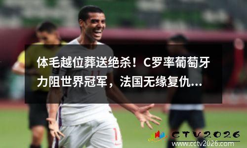 体毛越位葬送绝杀！C罗率葡萄牙力阻世界冠军，法国无缘复仇 c罗进球后葡萄牙民众