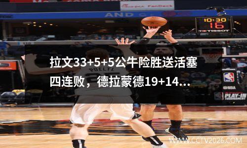 拉文33+5+5公牛险胜送活塞四连败，德拉蒙德19+14 拉文得分后卫