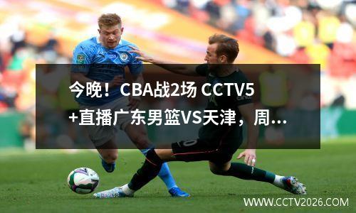 今晚！CBA战2场 CCTV5+直播广东男篮VS天津，周琦伤停