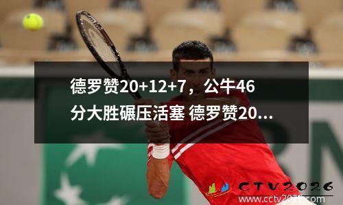 德罗赞20+12+7，公牛46分大胜碾压活塞 德罗赞2021年合同