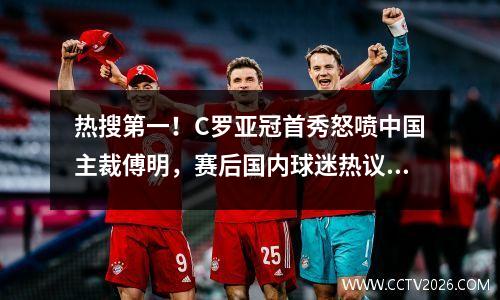 热搜第一！C罗亚冠首秀怒喷中国主裁傅明，赛后国内球迷热议执法尺度
