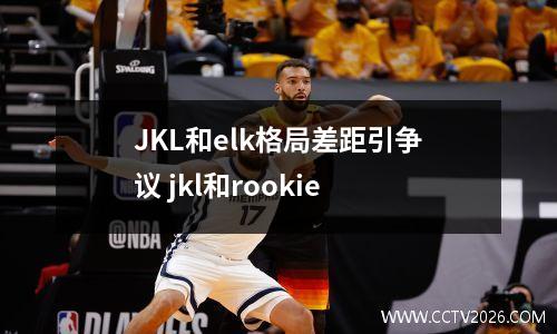 JKL和elk格局差距引争议 jkl和rookie