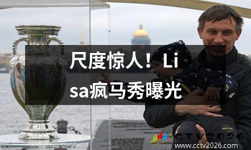 尺度惊人！Lisa疯马秀曝光