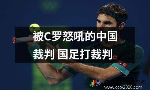 被C罗怒吼的中国裁判 国足打裁判