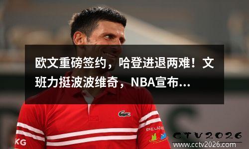 欧文重磅签约，哈登进退两难！文班力挺波波维奇，NBA宣布新决定
