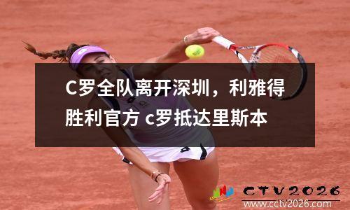 C罗全队离开深圳，利雅得胜利官方 c罗抵达里斯本