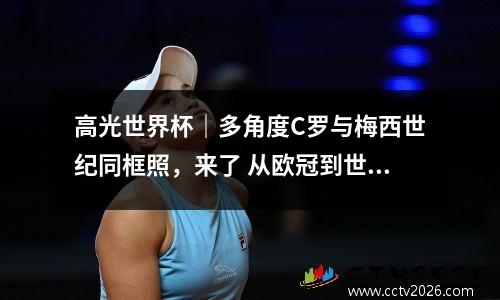 高光世界杯｜多角度C罗与梅西世纪同框照，来了 从欧冠到世界杯 年过而立的c罗和梅西打响终极战