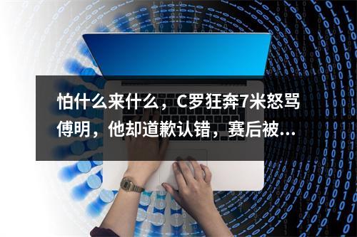 怕什么来什么，C罗狂奔7米怒骂傅明，他却道歉认错，赛后被喷严查 c罗挨揍