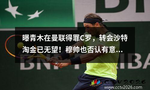 曝青木在曼联得罪C罗，转会沙特淘金已无望！穆帅也否认有意引进 青木 曼联
