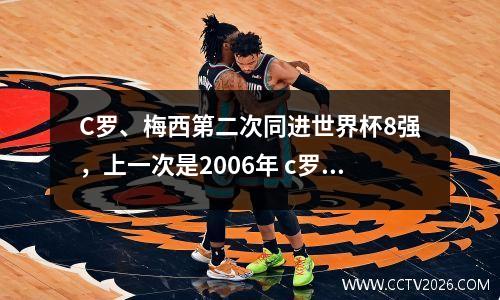 C罗、梅西第二次同进世界杯8强，上一次是2006年 c罗梅西世界杯进球