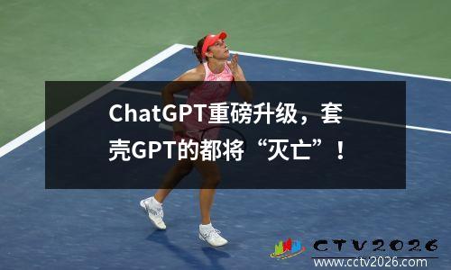ChatGPT重磅升级，套壳GPT的都将“灭亡”！
