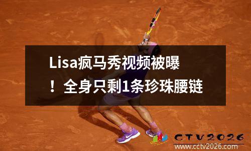 Lisa疯马秀视频被曝！全身只剩1条珍珠腰链