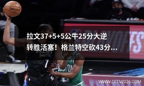 拉文37+5+5公牛25分大逆转胜活塞！格兰特空砍43分 拉文16年