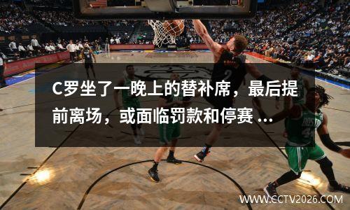 C罗坐了一晚上的替补席，最后提前离场，或面临罚款和停赛 c罗替补上场逆转救主