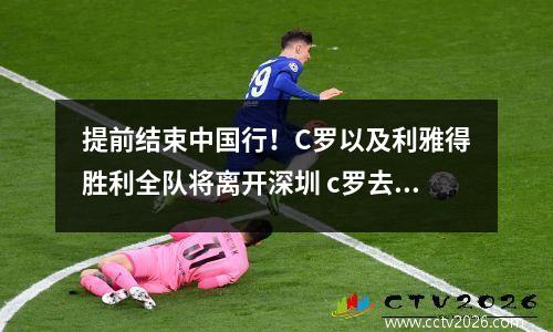 提前结束中国行！C罗以及利雅得胜利全队将离开深圳 c罗去过利物浦吗