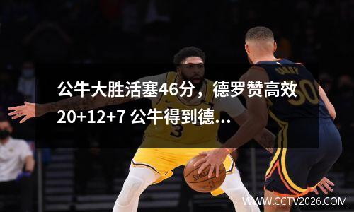 公牛大胜活塞46分，德罗赞高效20+12+7 公牛得到德罗赞