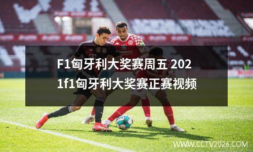 F1匈牙利大奖赛周五 2021f1匈牙利大奖赛正赛视频