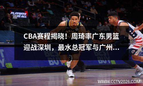CBA赛程揭晓！周琦率广东男篮迎战深圳，最水总冠军与广州的对决 广东男篮与深圳男篮球赛