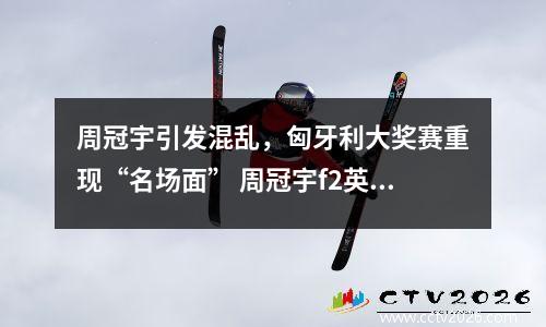周冠宇引发混乱，匈牙利大奖赛重现“名场面” 周冠宇f2英国站