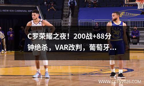 C罗荣耀之夜！200战+88分钟绝杀，VAR改判，葡萄牙4连胜 c罗奖杯室
