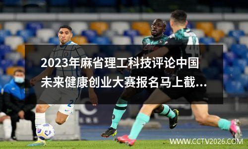 2023年麻省理工科技评论中国未来健康创业大赛报名马上截止