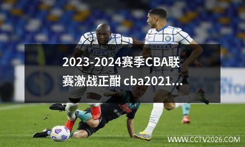 2023-2024赛季CBA联赛激战正酣 cba2021比赛时间