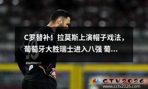 C罗替补！拉莫斯上演帽子戏法，葡萄牙大胜瑞士进入八强 葡萄牙vs西班牙c罗点球拉莫斯