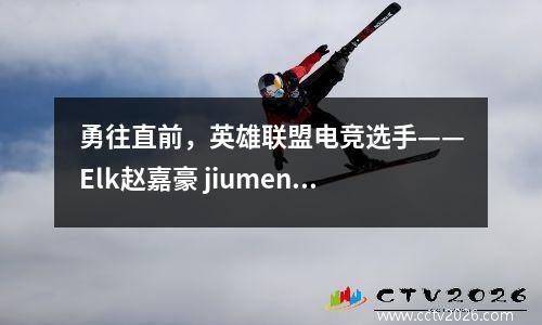 勇往直前，英雄联盟电竞选手——Elk赵嘉豪 jiumeng赵嘉豪