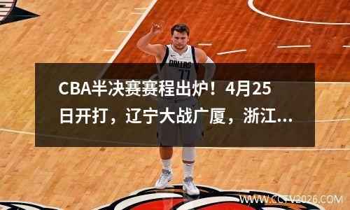 CBA半决赛赛程出炉！4月25日开打，辽宁大战广厦，浙江对阵深圳 cba半决赛今晚辽篮赢浙江卫视