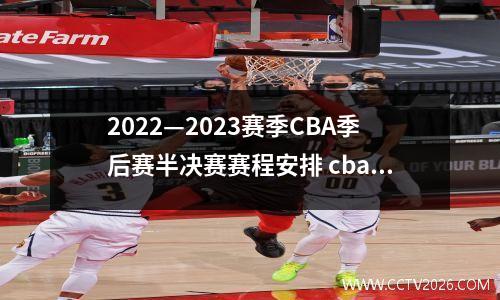 2022—2023赛季CBA季后赛半决赛赛程安排 cba2020半决赛 赛制 时间表