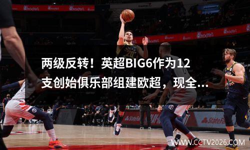 两级反转！英超BIG6作为12支创始俱乐部组建欧超，现全部发声反对 英超big7还是big6