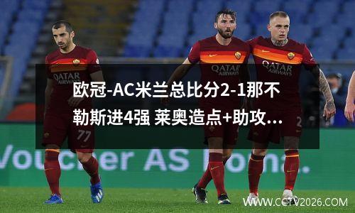 欧冠-AC米兰总比分2-1那不勒斯进4强 莱奥造点+助攻 吉鲁失点后破门 ac米兰欧战成绩