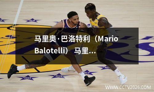 马里奥·巴洛特利（Mario Balotelli） 马里奥·巴洛特利技术特点