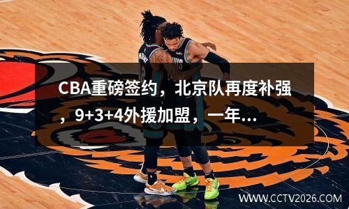 CBA重磅签约，北京队再度补强，9+3+4外援加盟，一年换5外援冲冠 cba北京队球员名单