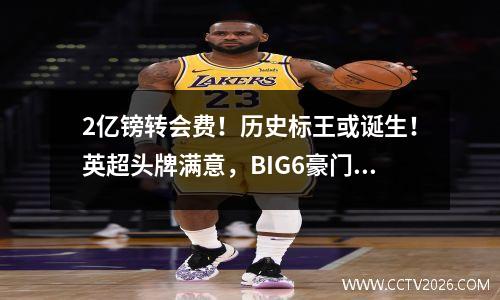 2亿镑转会费！历史标王或诞生！英超头牌满意，BIG6豪门为钱重建 英超转会用的是什么货币