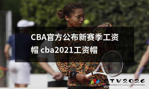 CBA官方公布新赛季工资帽 cba2021工资帽