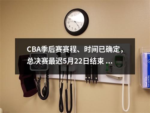 CBA季后赛赛程、时间已确定，总决赛最迟5月22日结束 cba季后赛总决赛什么时候开始